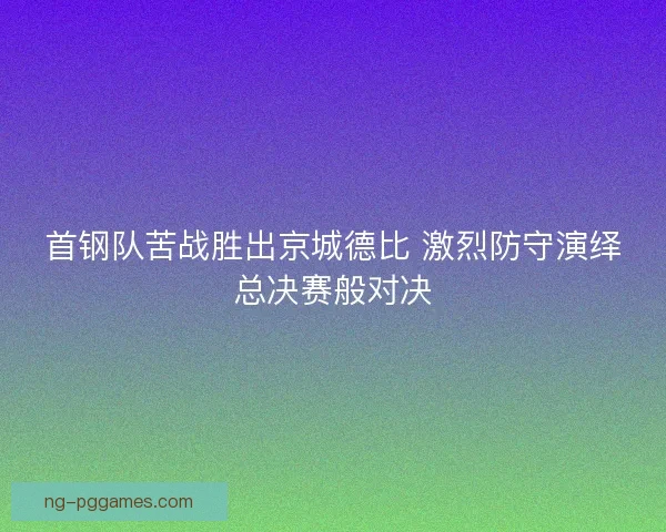 首钢队苦战胜出京城德比 激烈防守演绎总决赛般对决