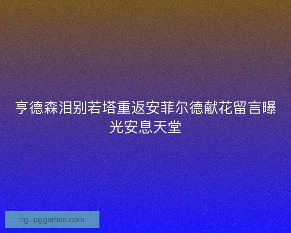 亨德森泪别若塔重返安菲尔德献花留言曝光安息天堂